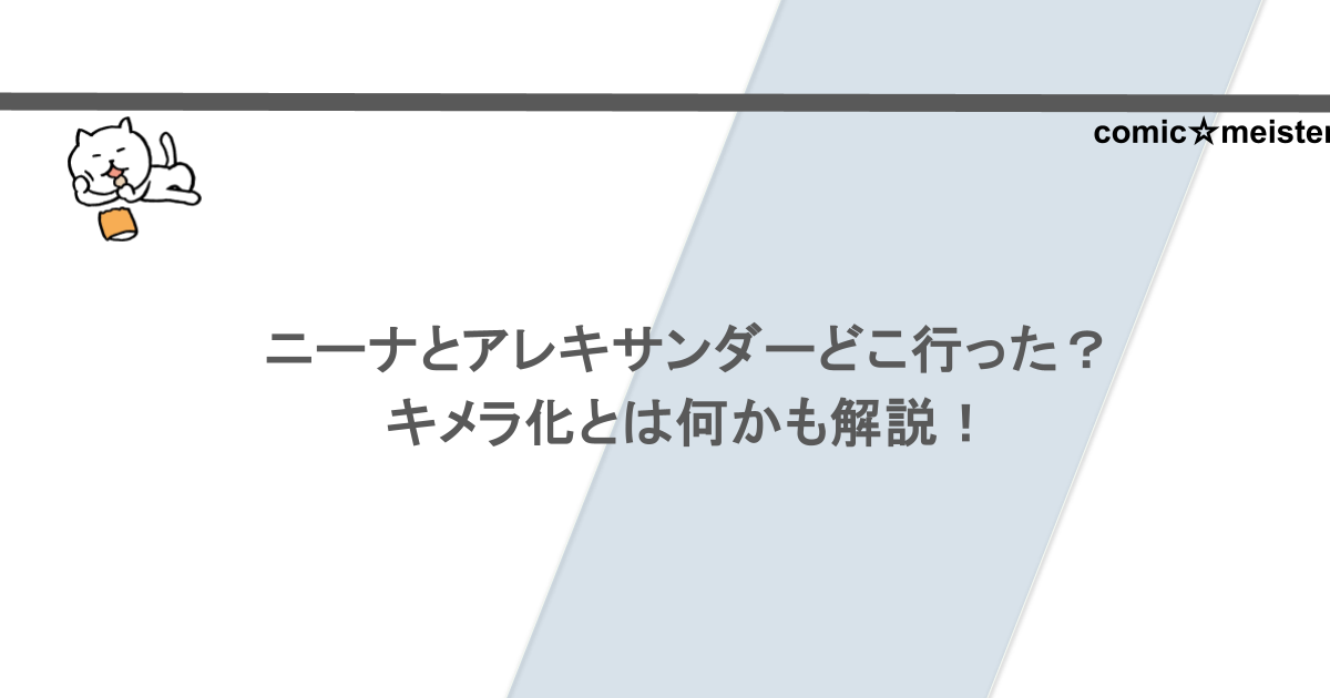 ニーナとアレキサンダーどこ行った?キメラ化とは何かも解説!